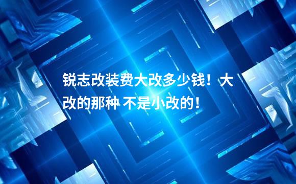 锐志改装费大改多少钱！大改的那种 不是小改的！